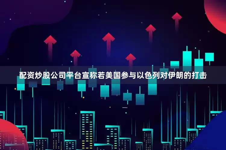 配资炒股公司平台宣称若美国参与以色列对伊朗的打击
