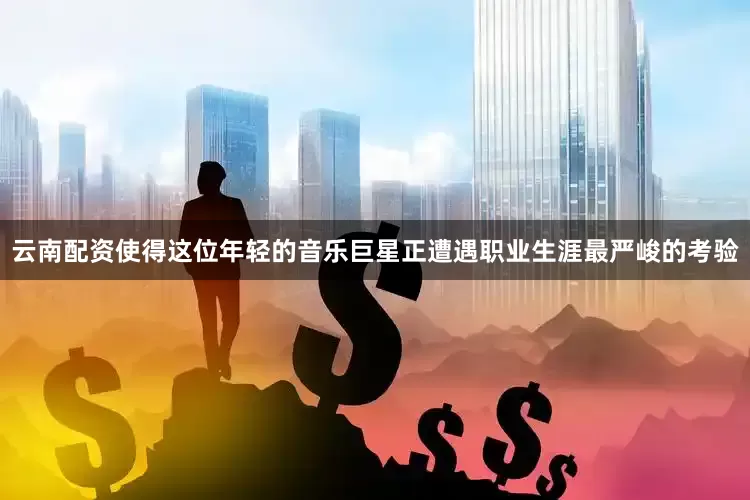 云南配资使得这位年轻的音乐巨星正遭遇职业生涯最严峻的考验