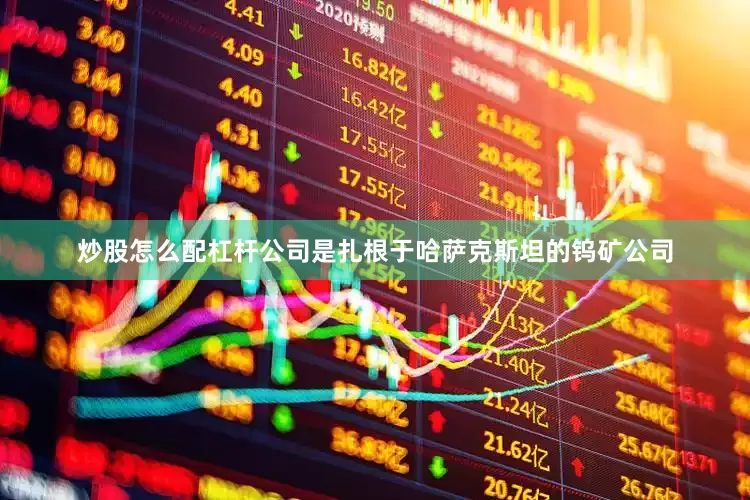 炒股怎么配杠杆公司是扎根于哈萨克斯坦的钨矿公司