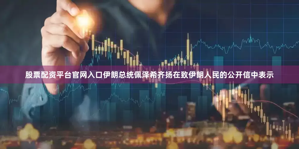 股票配资平台官网入口伊朗总统佩泽希齐扬在致伊朗人民的公开信中表示