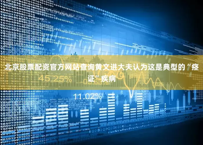 北京股票配资官方网站查询黄文进大夫认为这是典型的“痉证”疾病