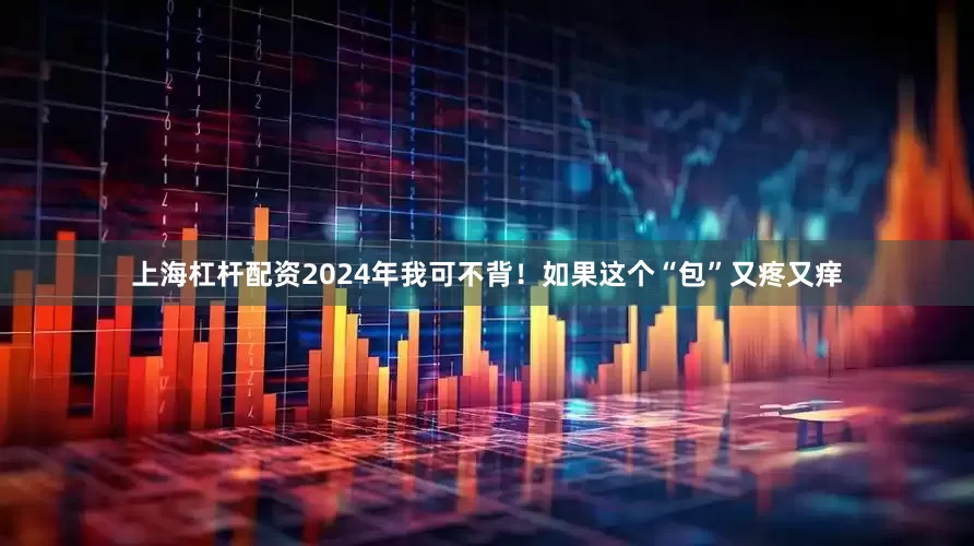 上海杠杆配资2024年我可不背！如果这个“包”又疼又痒