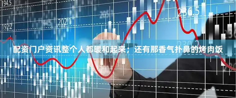 配资门户资讯整个人都暖和起来；还有那香气扑鼻的烤肉饭