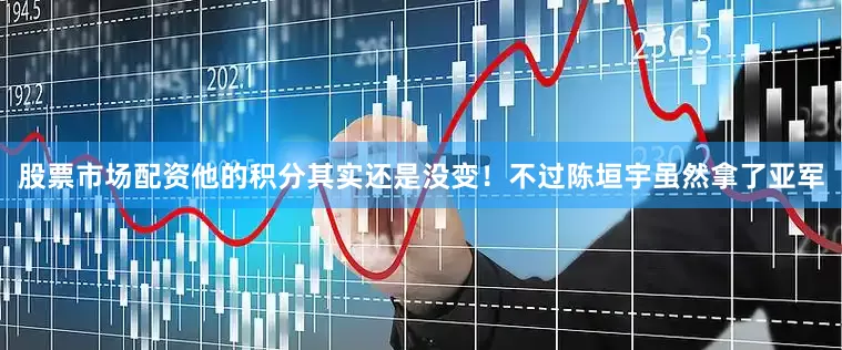 股票市场配资他的积分其实还是没变！不过陈垣宇虽然拿了亚军