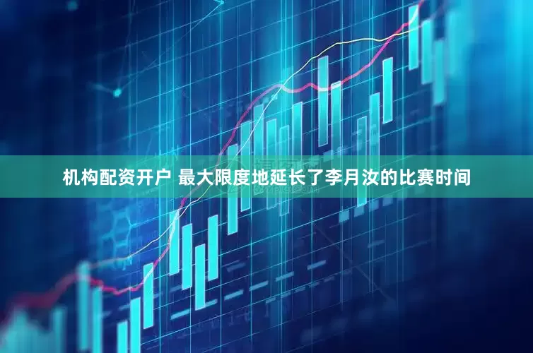 机构配资开户 最大限度地延长了李月汝的比赛时间