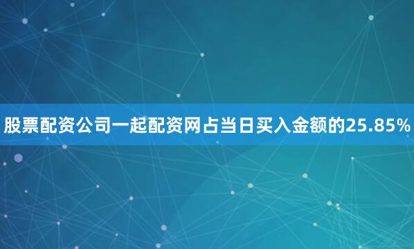 股票配资公司一起配资网占当日买入金额的25.85%