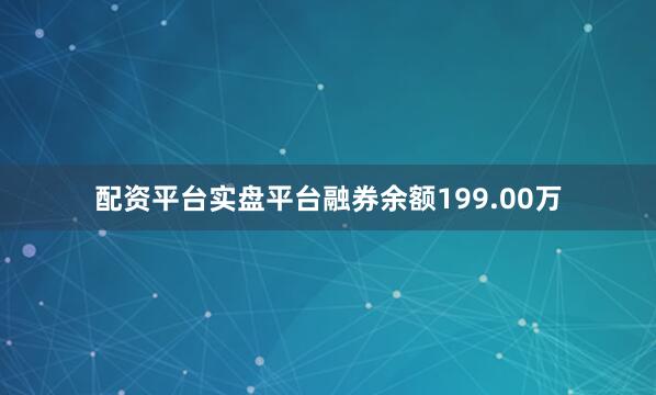 配资平台实盘平台融券余额199.00万