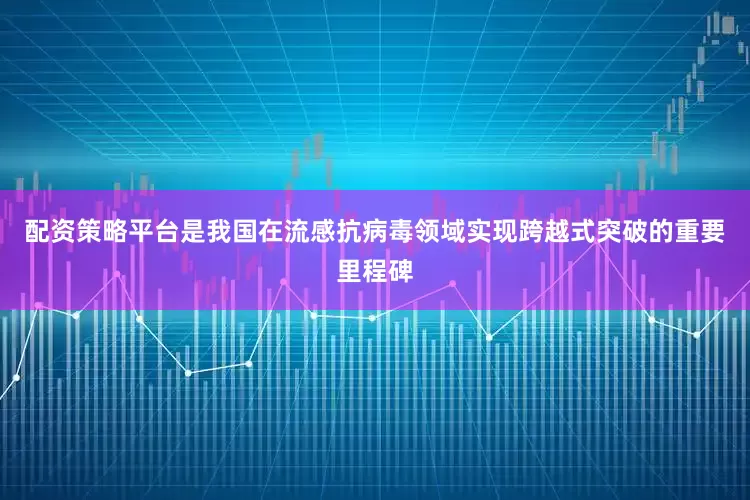 配资策略平台是我国在流感抗病毒领域实现跨越式突破的重要里程碑