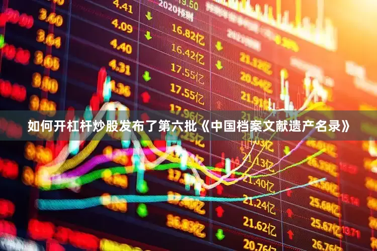 如何开杠杆炒股发布了第六批《中国档案文献遗产名录》