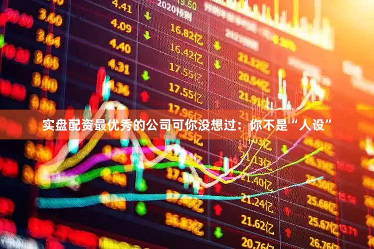 实盘配资最优秀的公司可你没想过：你不是“人设”