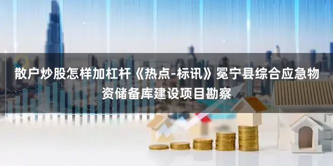 散户炒股怎样加杠杆《热点-标讯》冕宁县综合应急物资储备库建设项目勘察