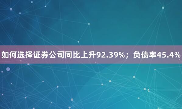 如何选择证券公司同比上升92.39%；负债率45.4%