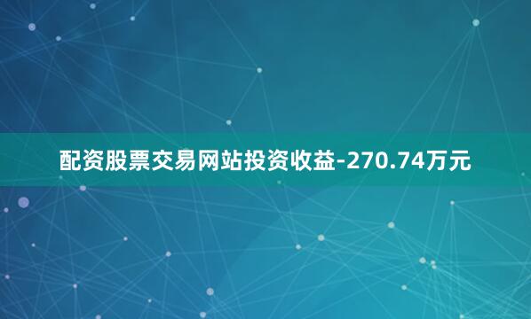 配资股票交易网站投资收益-270.74万元