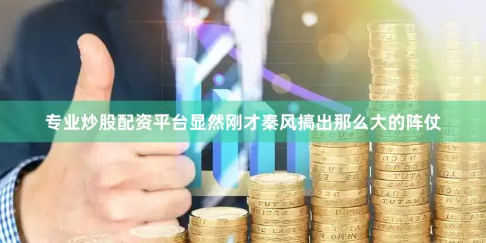 专业炒股配资平台显然刚才秦风搞出那么大的阵仗