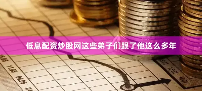 低息配资炒股网这些弟子们跟了他这么多年