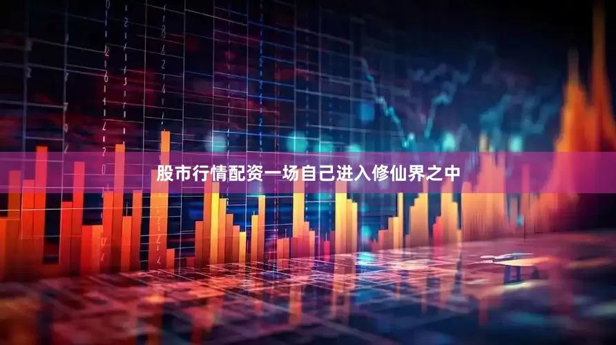 股市行情配资一场自己进入修仙界之中