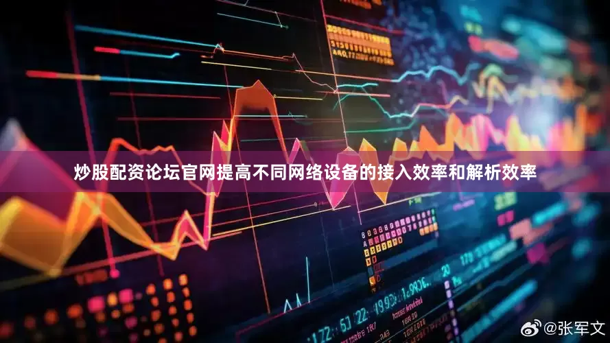 炒股配资论坛官网提高不同网络设备的接入效率和解析效率