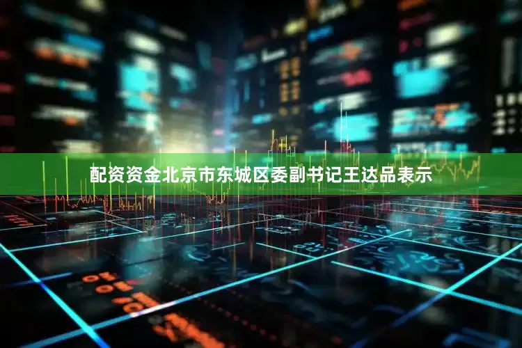 配资资金北京市东城区委副书记王达品表示