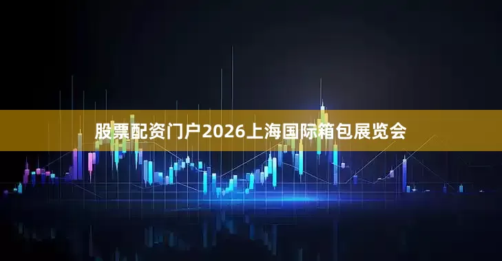 股票配资门户2026上海国际箱包展览会