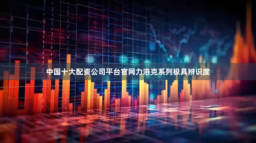 中国十大配资公司平台官网力洛克系列极具辨识度