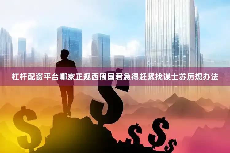 杠杆配资平台哪家正规西周国君急得赶紧找谋士苏厉想办法