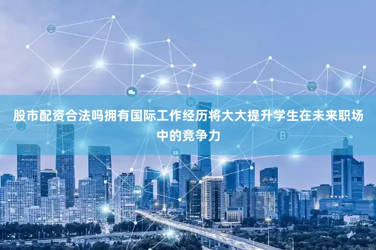 股市配资合法吗拥有国际工作经历将大大提升学生在未来职场中的竞争力