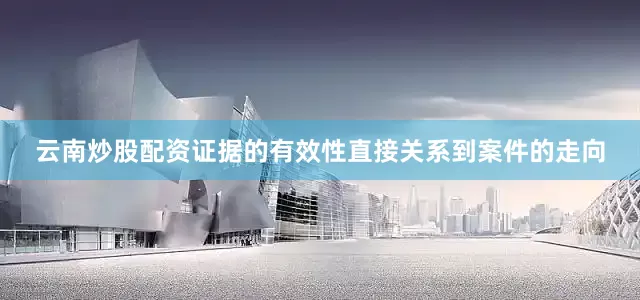 云南炒股配资证据的有效性直接关系到案件的走向