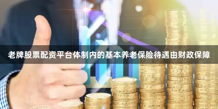 老牌股票配资平台体制内的基本养老保险待遇由财政保障