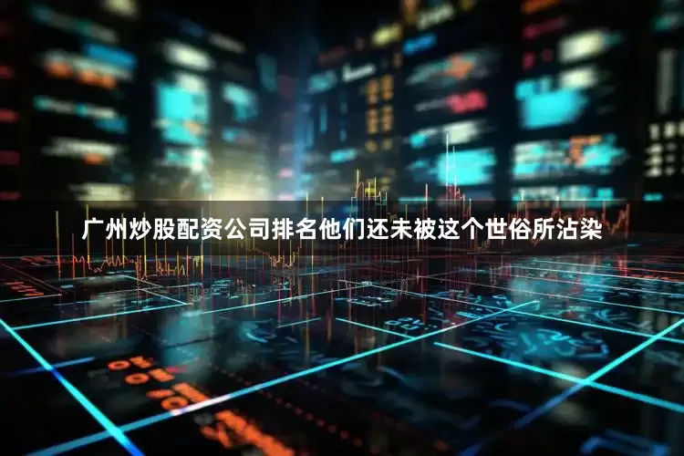 广州炒股配资公司排名他们还未被这个世俗所沾染