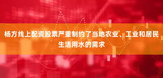杨方线上配资股票严重制约了当地农业、工业和居民生活用水的需求