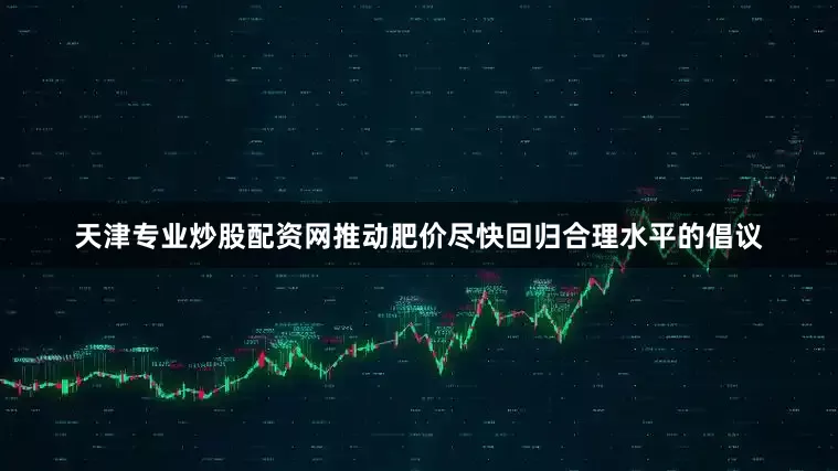 天津专业炒股配资网推动肥价尽快回归合理水平的倡议
