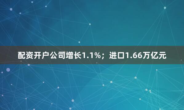 配资开户公司增长1.1%；进口1.66万亿元