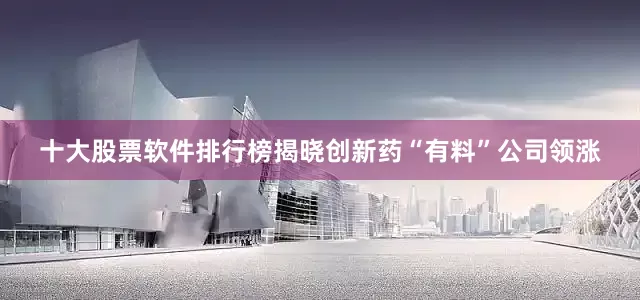 十大股票软件排行榜揭晓创新药“有料”公司领涨