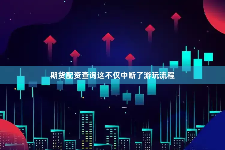 期货配资查询这不仅中断了游玩流程