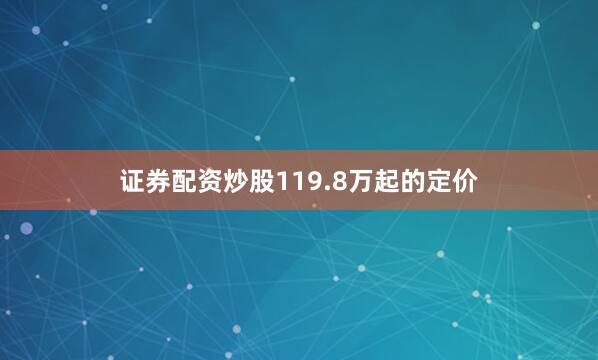 证券配资炒股119.8万起的定价