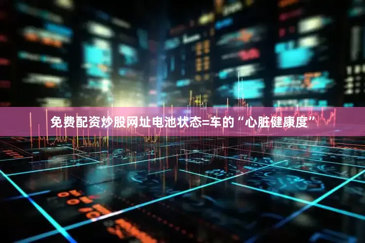 免费配资炒股网址电池状态=车的“心脏健康度”