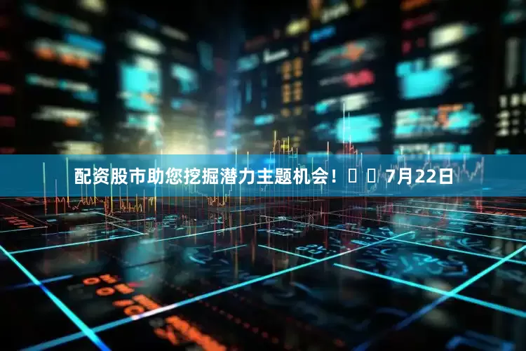 配资股市助您挖掘潜力主题机会！		　　7月22日
