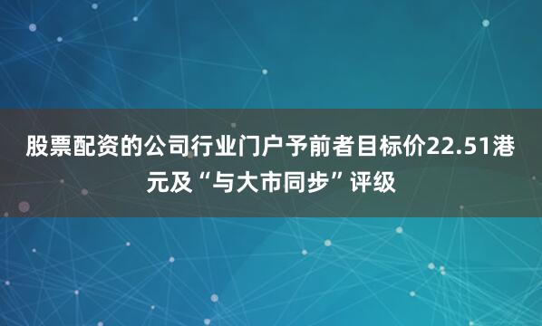 股票配资的公司行业门户予前者目标价22.51港元及“与大市同步”评级