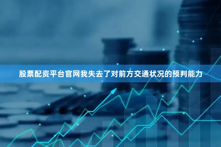 股票配资平台官网我失去了对前方交通状况的预判能力