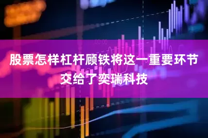 股票怎样杠杆顾铁将这一重要环节交给了奕瑞科技