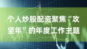 个人炒股配资聚焦“攻坚年”的年度工作主题