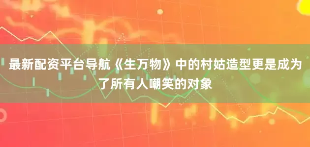 最新配资平台导航《生万物》中的村姑造型更是成为了所有人嘲笑的对象
