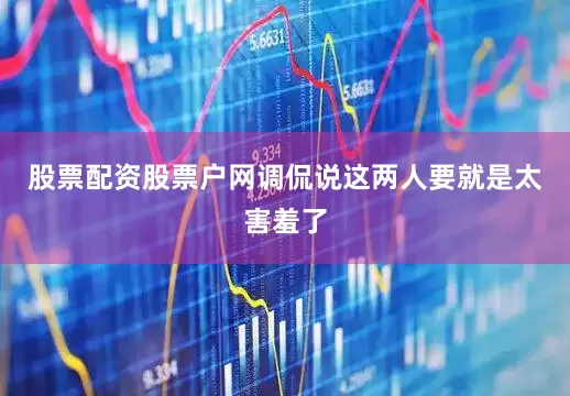 股票配资股票户网调侃说这两人要就是太害羞了