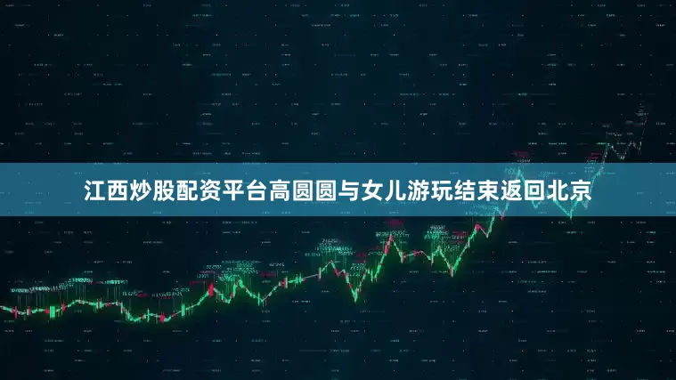 江西炒股配资平台高圆圆与女儿游玩结束返回北京