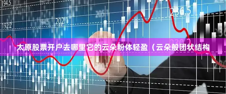 太原股票开户去哪里它的云朵粉体轻盈（云朵般团状结构