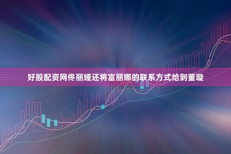 好股配资网佟丽娅还将富丽娜的联系方式给到董璇