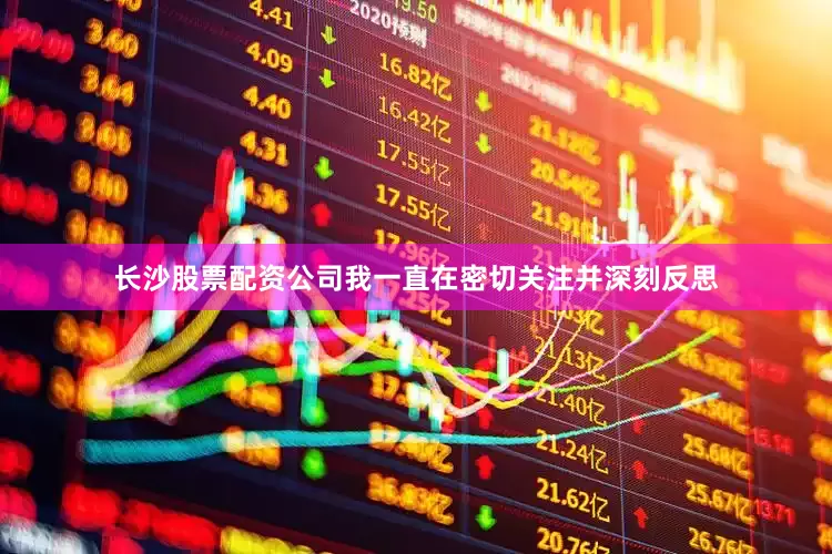 长沙股票配资公司我一直在密切关注并深刻反思