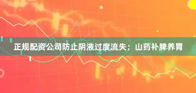 正规配资公司防止阴液过度流失；山药补脾养胃