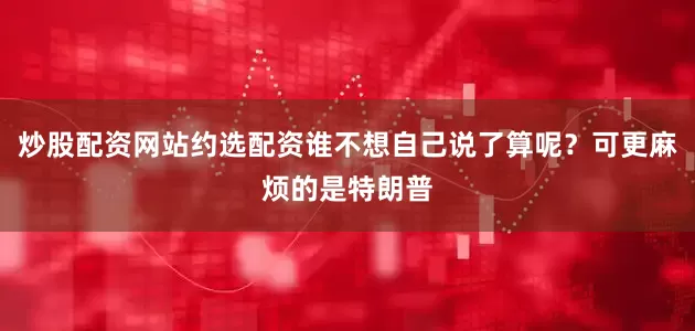 炒股配资网站约选配资谁不想自己说了算呢？可更麻烦的是特朗普