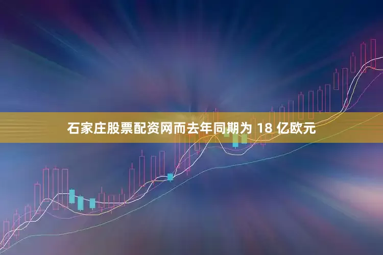 石家庄股票配资网而去年同期为 18 亿欧元